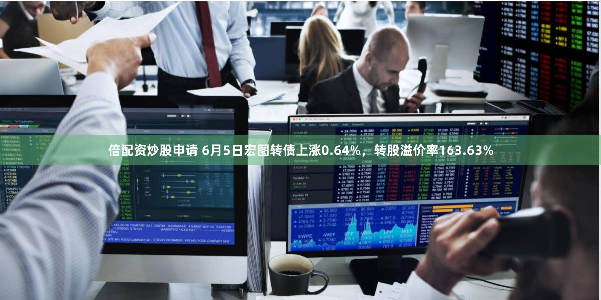 倍配资炒股申请 6月5日宏图转债上涨0.64%，转股溢价率163.63%