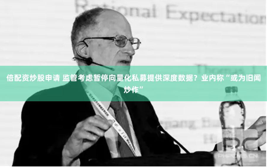 倍配资炒股申请 监管考虑暂停向量化私募提供深度数据？业内称“或为旧闻炒作”