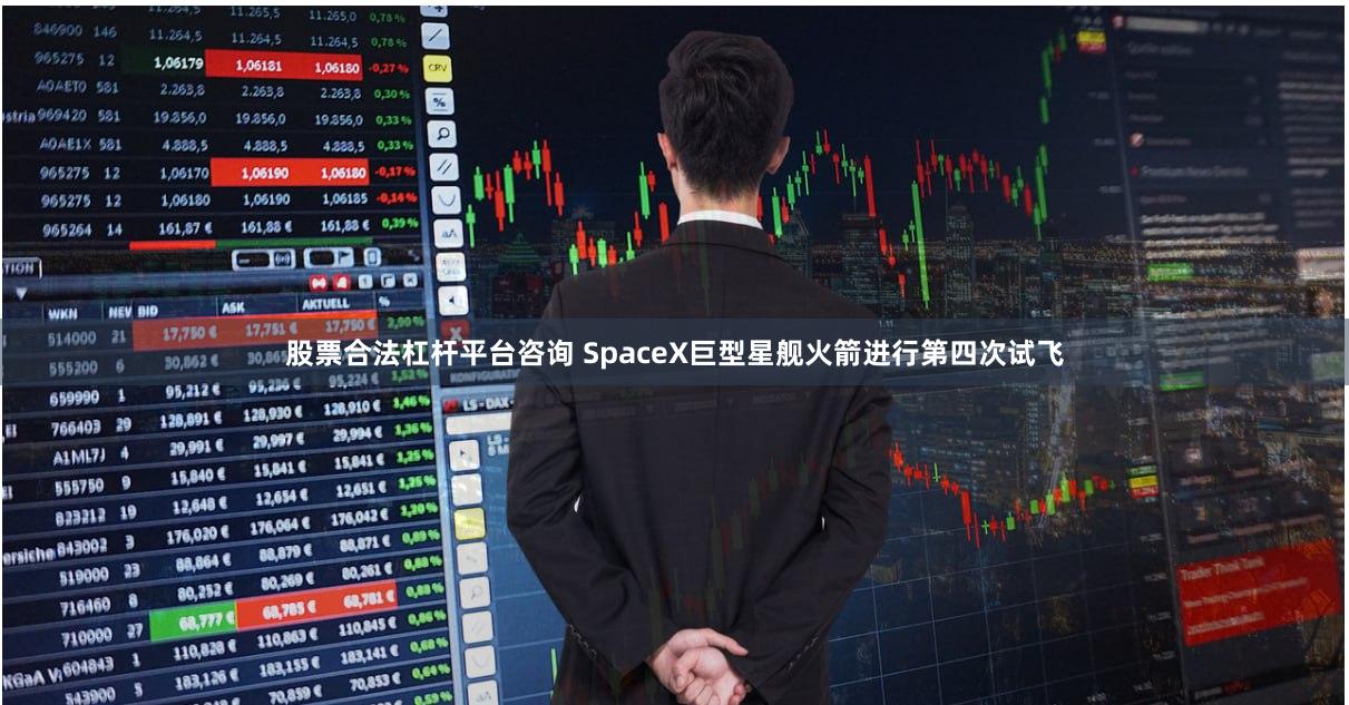 股票合法杠杆平台咨询 SpaceX巨型星舰火箭进行第四次试飞