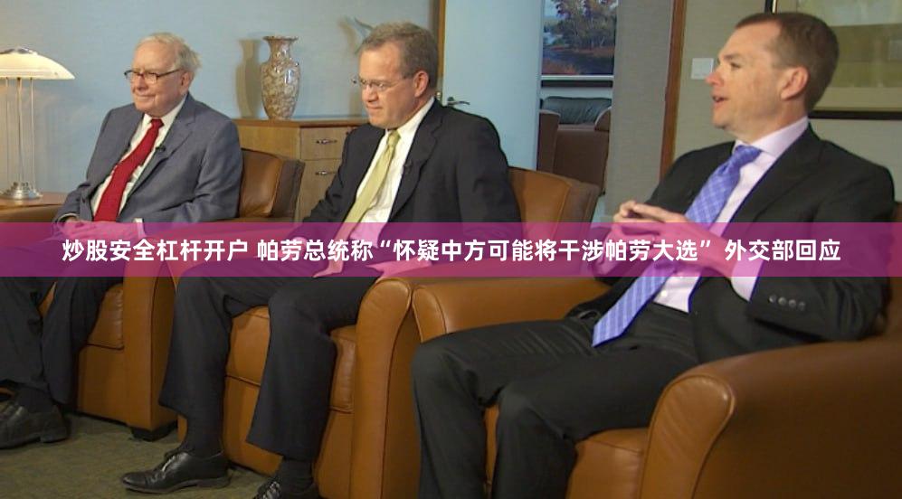 炒股安全杠杆开户 帕劳总统称“怀疑中方可能将干涉帕劳大选” 外交部回应