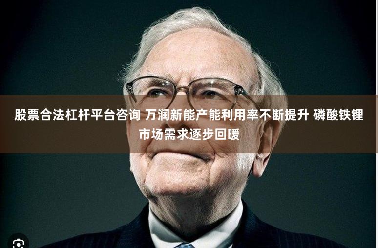 股票合法杠杆平台咨询 万润新能产能利用率不断提升 磷酸铁锂市场需求逐步回暖