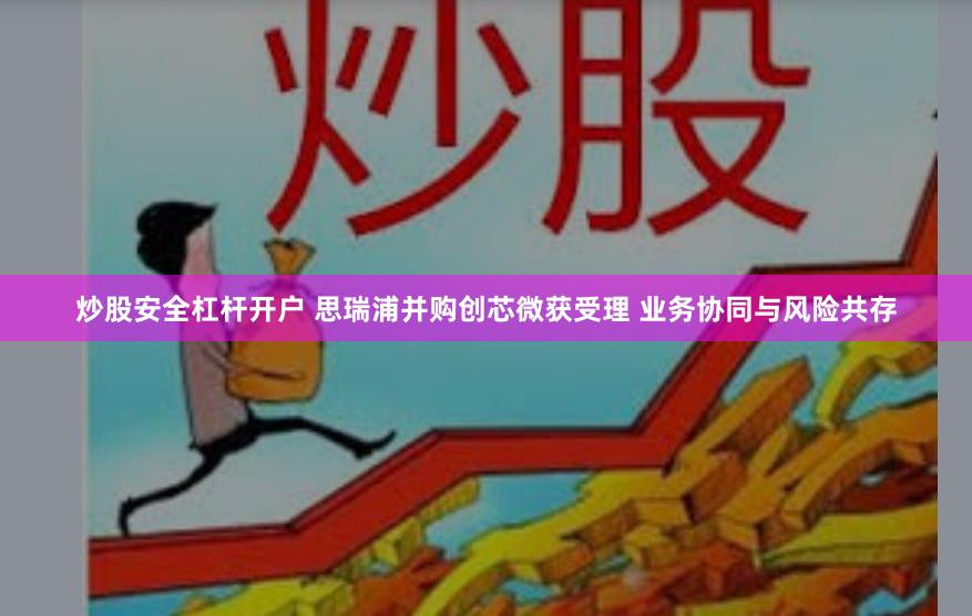 炒股安全杠杆开户 思瑞浦并购创芯微获受理 业务协同与风险共存