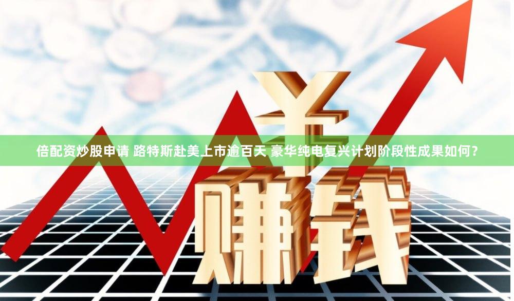 倍配资炒股申请 路特斯赴美上市逾百天 豪华纯电复兴计划阶段性成果如何？