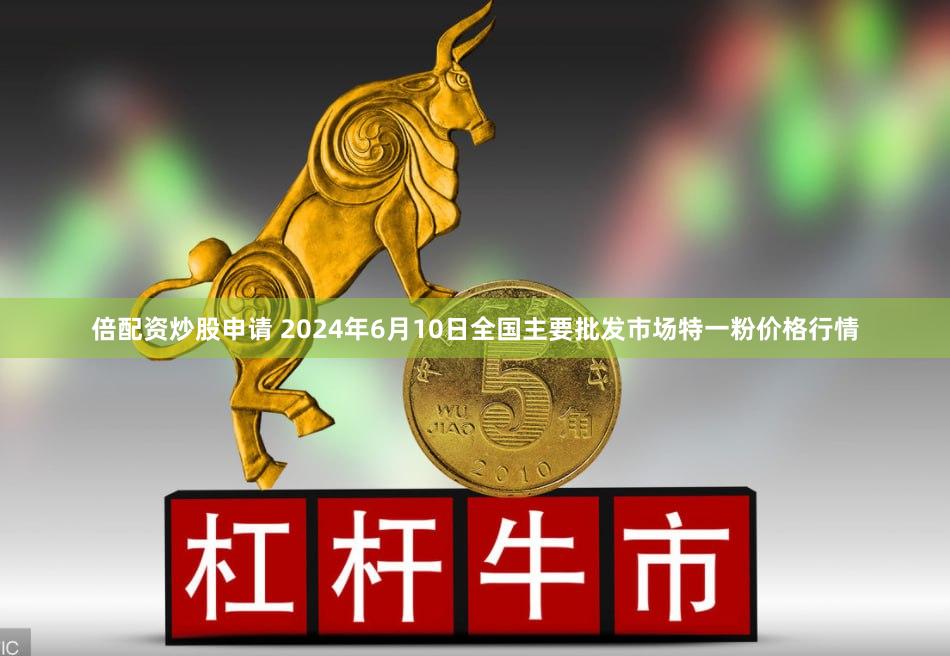 倍配资炒股申请 2024年6月10日全国主要批发市场特一粉价格行情