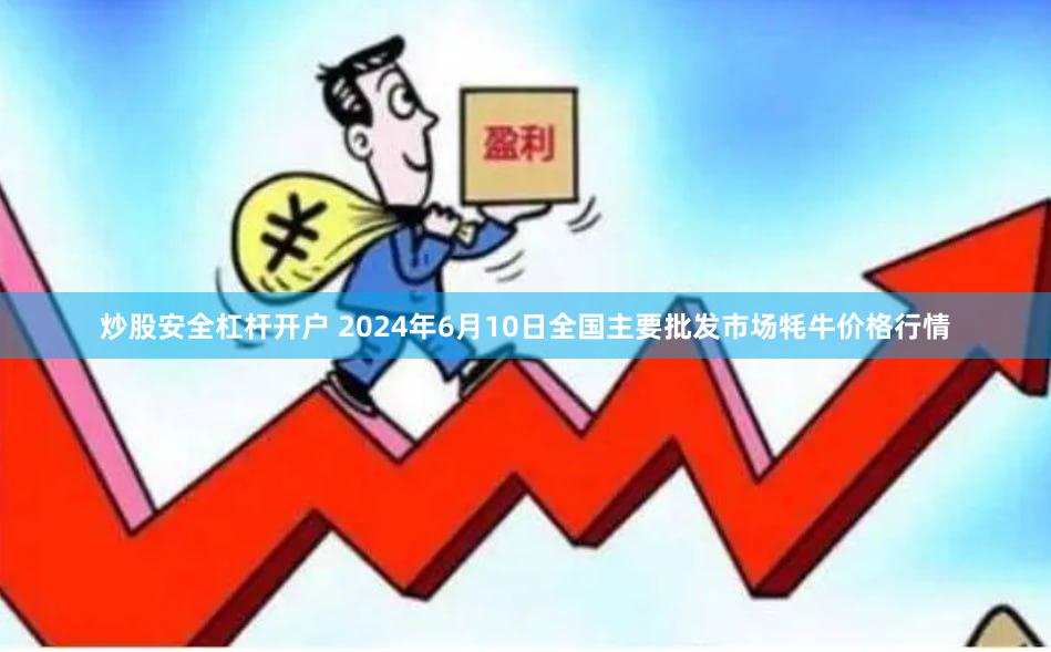 炒股安全杠杆开户 2024年6月10日全国主要批发市场牦牛价格行情