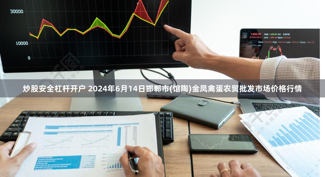 炒股安全杠杆开户 2024年6月14日邯郸市(馆陶)金凤禽蛋农贸批发市场价格行情