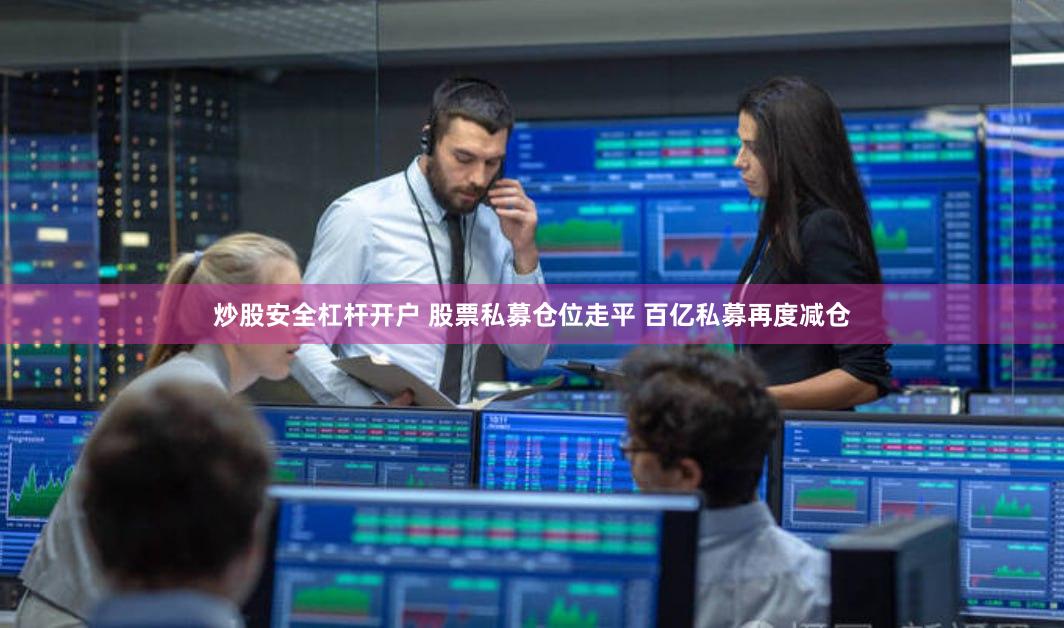 炒股安全杠杆开户 股票私募仓位走平 百亿私募再度减仓