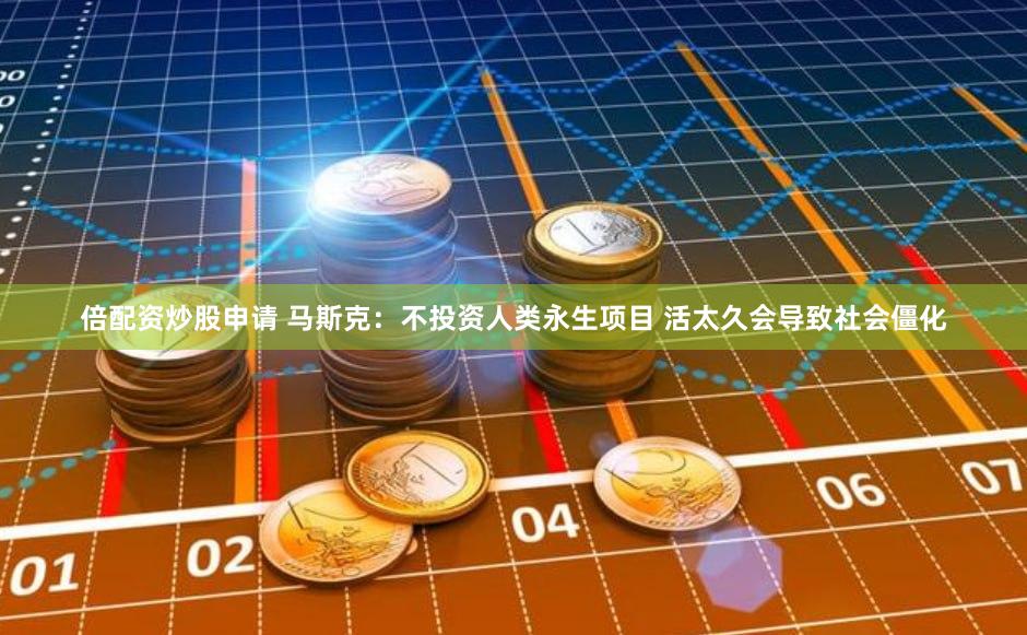 倍配资炒股申请 马斯克：不投资人类永生项目 活太久会导致社会僵化