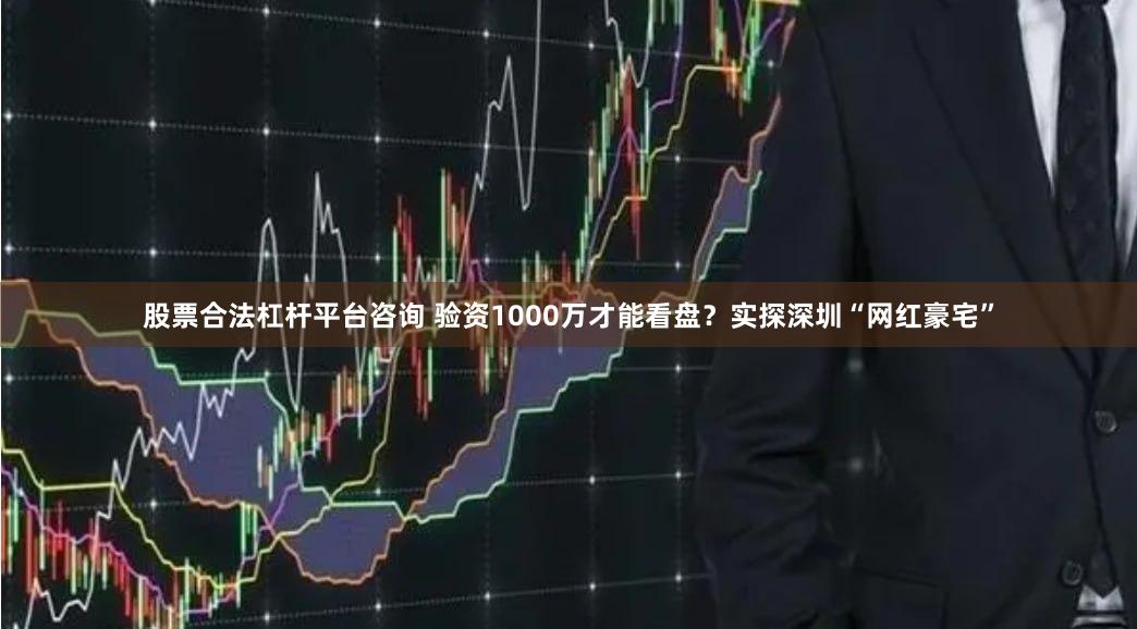 股票合法杠杆平台咨询 验资1000万才能看盘？实探深圳“网红豪宅”