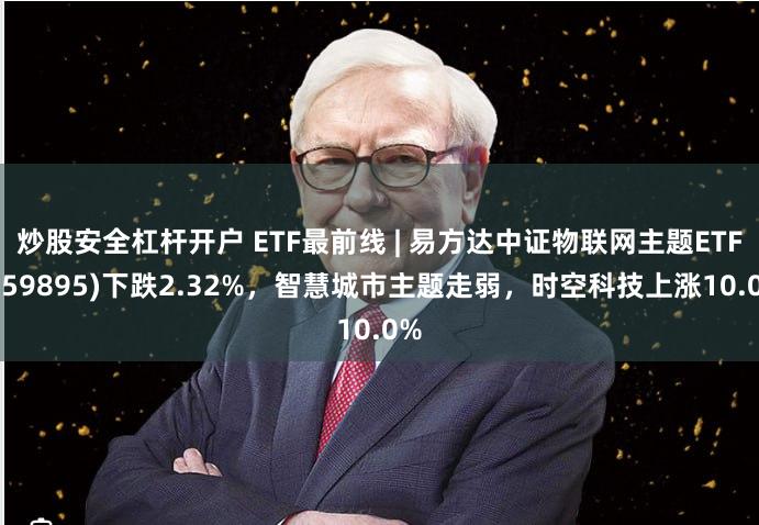 炒股安全杠杆开户 ETF最前线 | 易方达中证物联网主题ETF(159895)下跌2.32%,智慧城市主题走弱,时空科技上涨10.0%