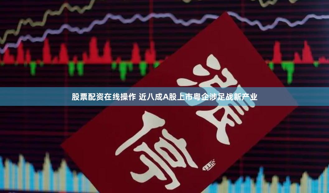 股票配资在线操作 近八成A股上市粤企涉足战新产业