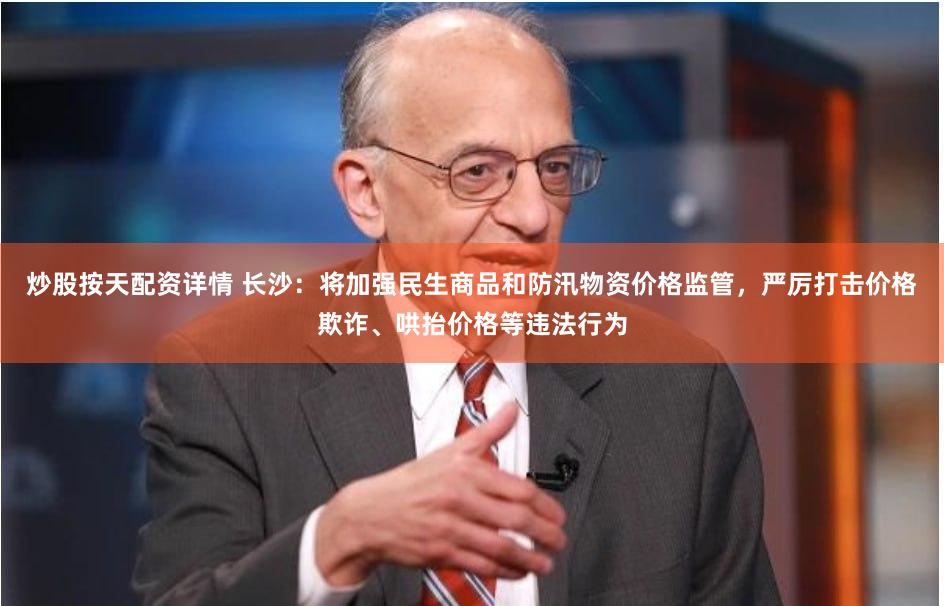 炒股按天配资详情 长沙：将加强民生商品和防汛物资价格监管，严厉打击价格欺诈、哄抬价格等违法行为