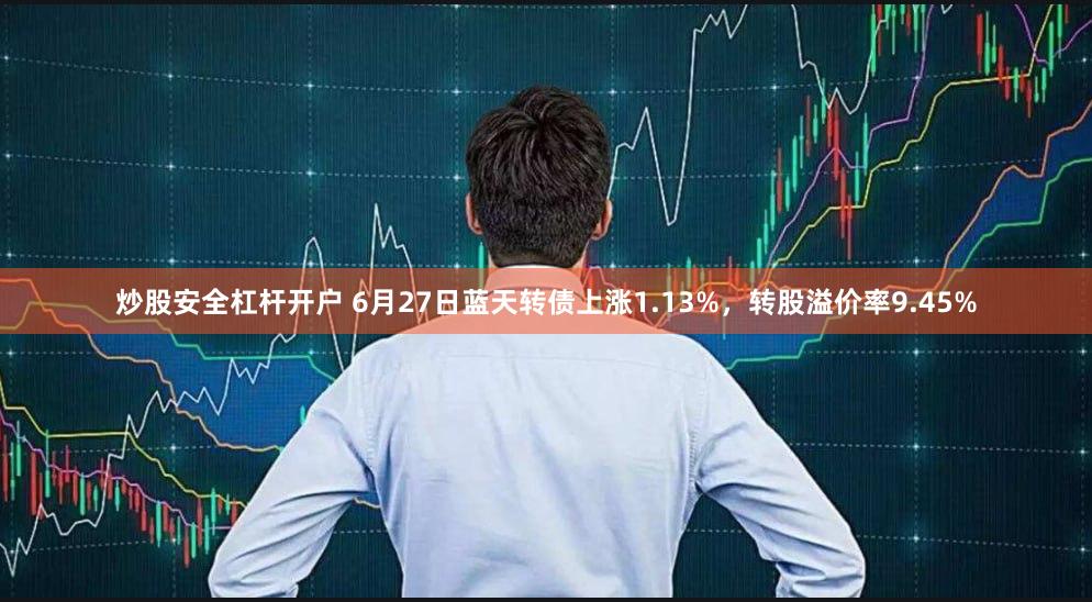 炒股安全杠杆开户 6月27日蓝天转债上涨1.13%，转股溢价率9.45%