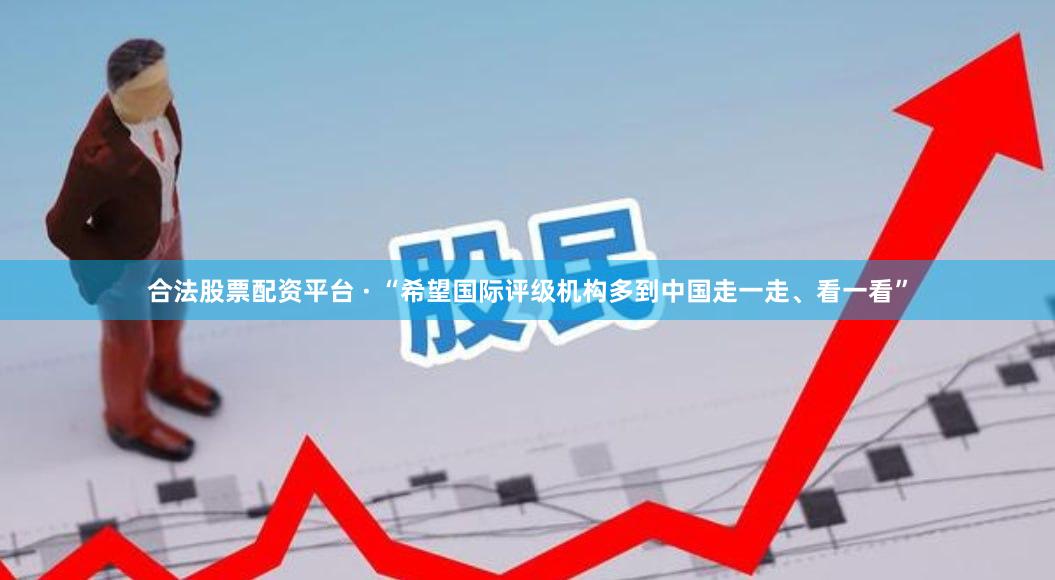 合法股票配资平台 · “希望国际评级机构多到中国走一走、看一看”