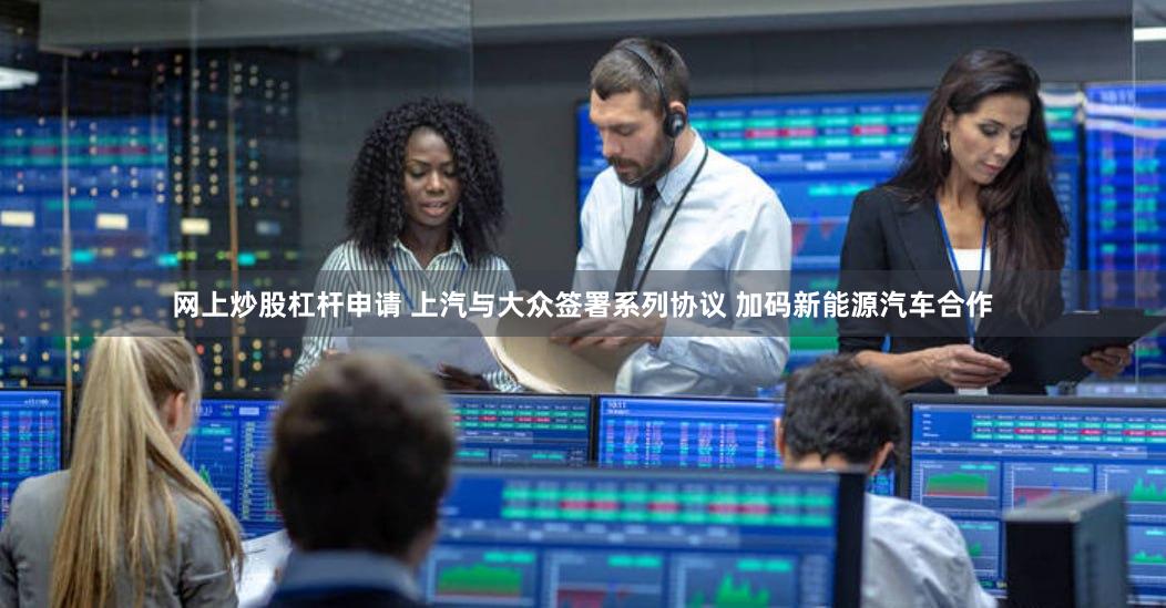网上炒股杠杆申请 上汽与大众签署系列协议 加码新能源汽车合作