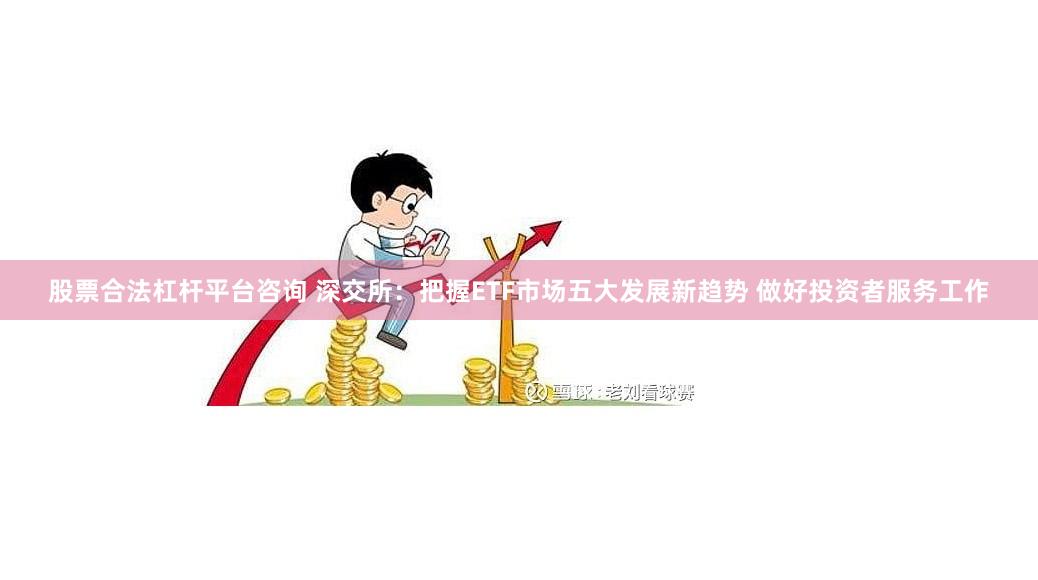 股票合法杠杆平台咨询 深交所：把握ETF市场五大发展新趋势 做好投资者服务工作