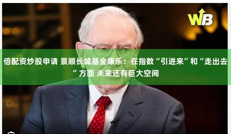 倍配资炒股申请 景顺长城基金康乐：在指数“引进来”和“走出去”方面 未来还有巨大空间