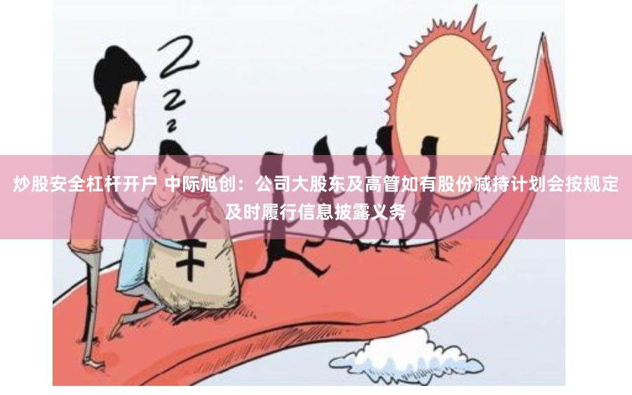 炒股安全杠杆开户 中际旭创：公司大股东及高管如有股份减持计划会按规定及时履行信息披露义务