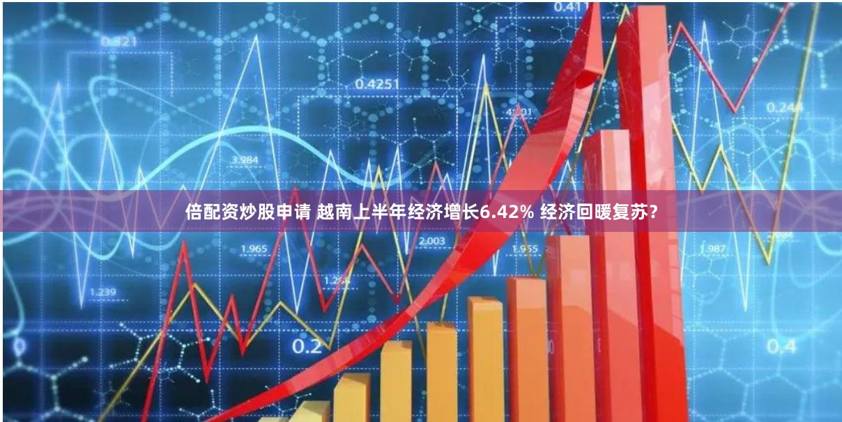 倍配资炒股申请 越南上半年经济增长6.42% 经济回暖复苏？