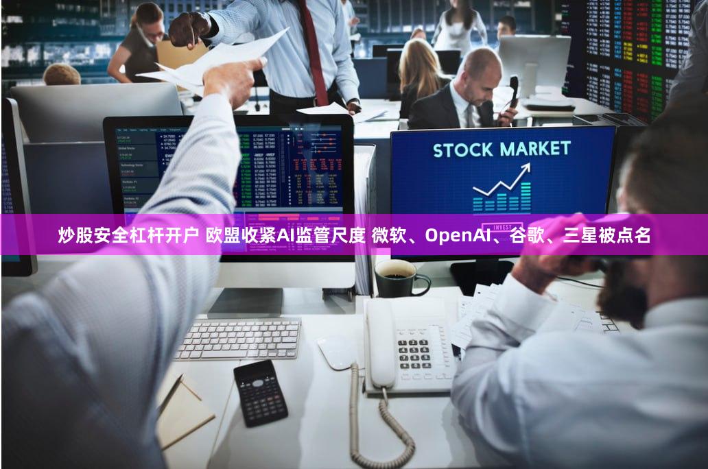 炒股安全杠杆开户 欧盟收紧AI监管尺度 微软、OpenAI、谷歌、三星被点名