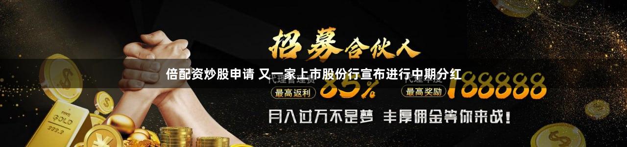 倍配资炒股申请 又一家上市股份行宣布进行中期分红