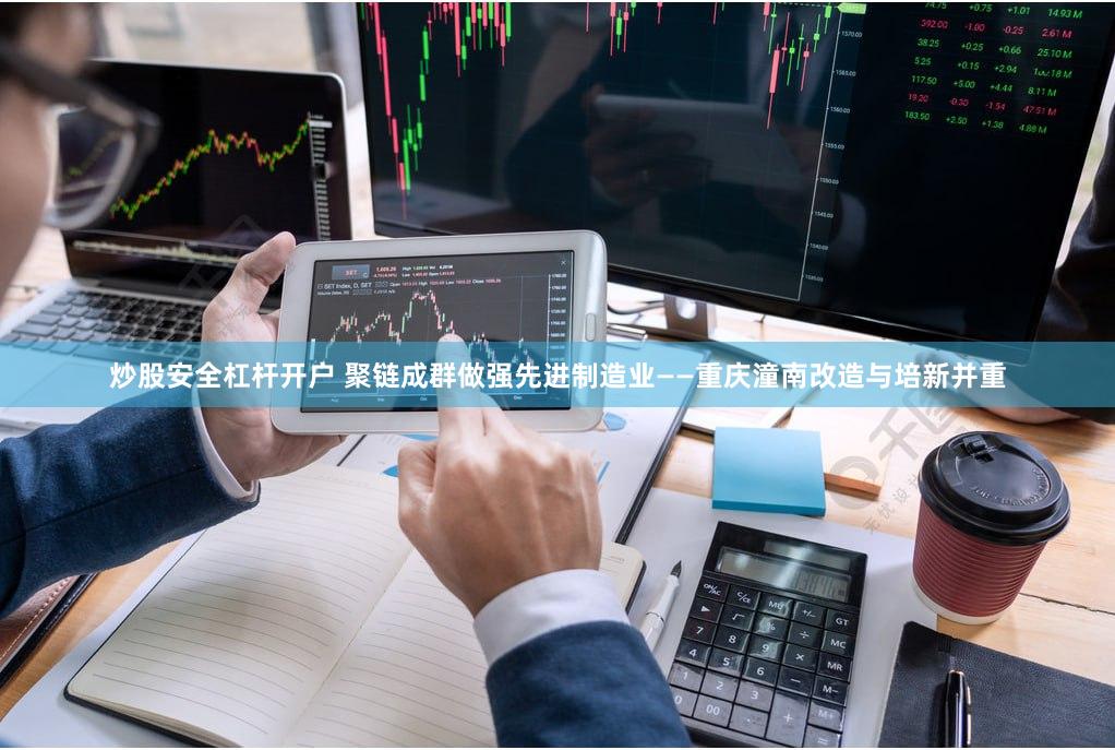 炒股安全杠杆开户 聚链成群做强先进制造业——重庆潼南改造与培新并重