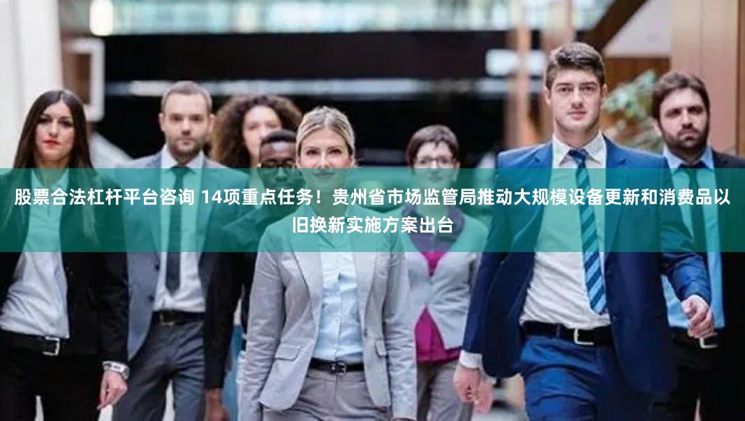 股票合法杠杆平台咨询 14项重点任务！贵州省市场监管局推动大规模设备更新和消费品以旧换新实施方案出台