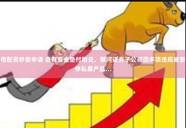 倍配资炒股申请 自有资金垫付刚兑，银河证券子公司因多项违规被暂停私募产品...