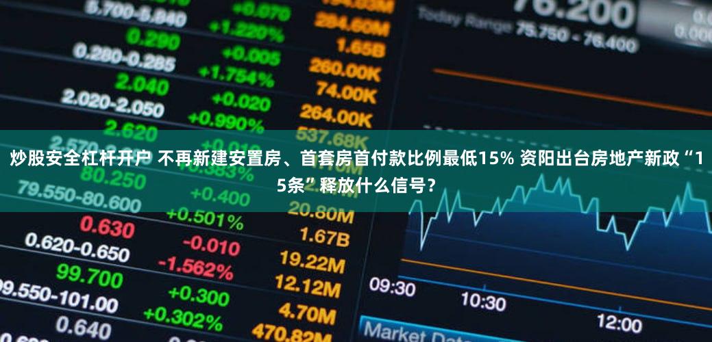 炒股安全杠杆开户 不再新建安置房、首套房首付款比例最低15% 资阳出台房地产新政“15条”释放什么信号？