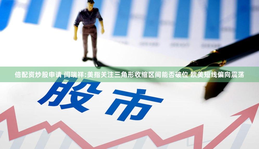 倍配资炒股申请 闫瑞祥:美指关注三角形收缩区间能否破位 欧美短线偏向震荡