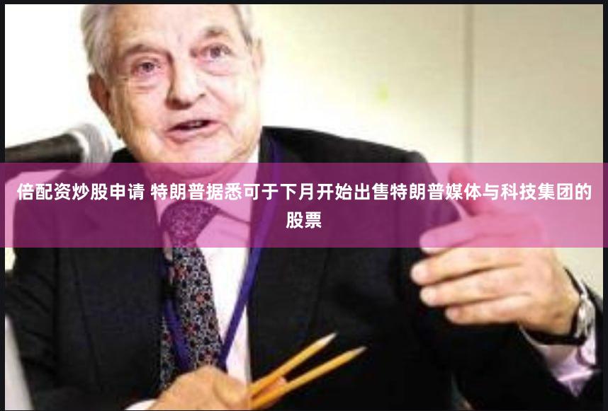 倍配资炒股申请 特朗普据悉可于下月开始出售特朗普媒体与科技集团的股票
