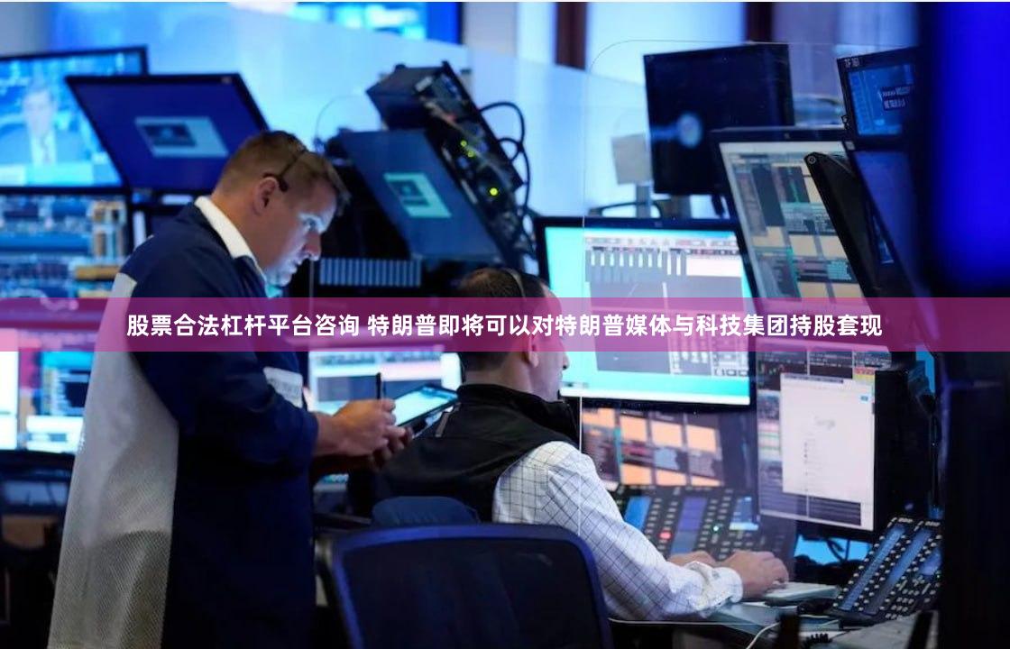 股票合法杠杆平台咨询 特朗普即将可以对特朗普媒体与科技集团持股套现