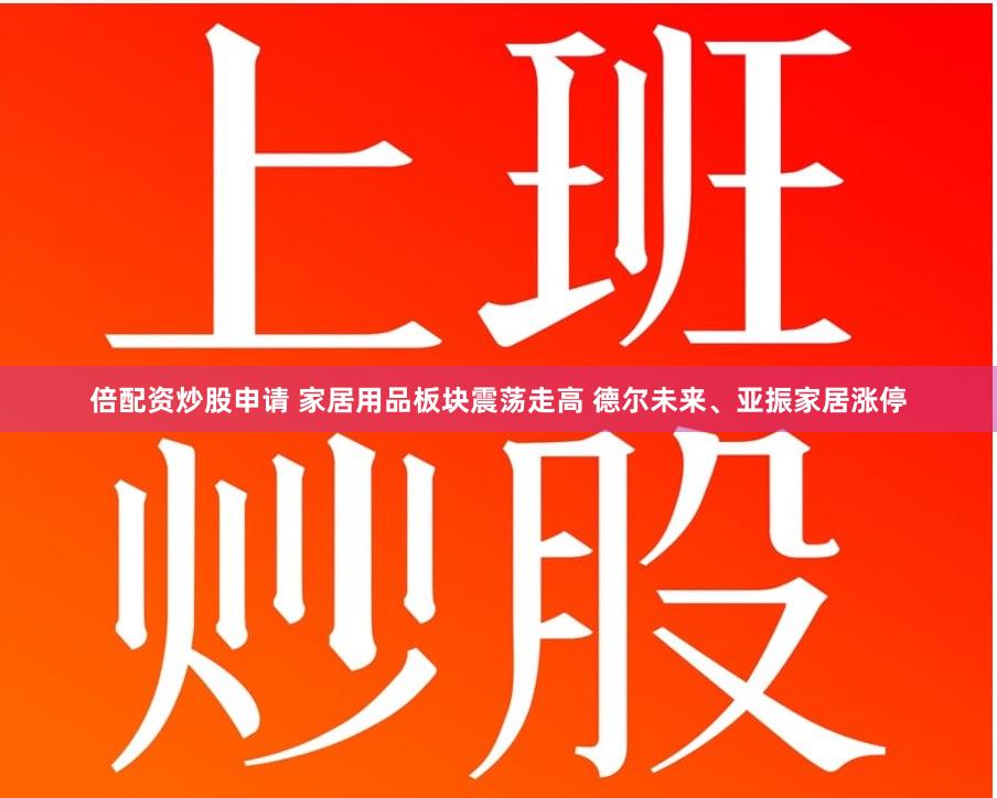 倍配资炒股申请 家居用品板块震荡走高 德尔未来、亚振家居涨停