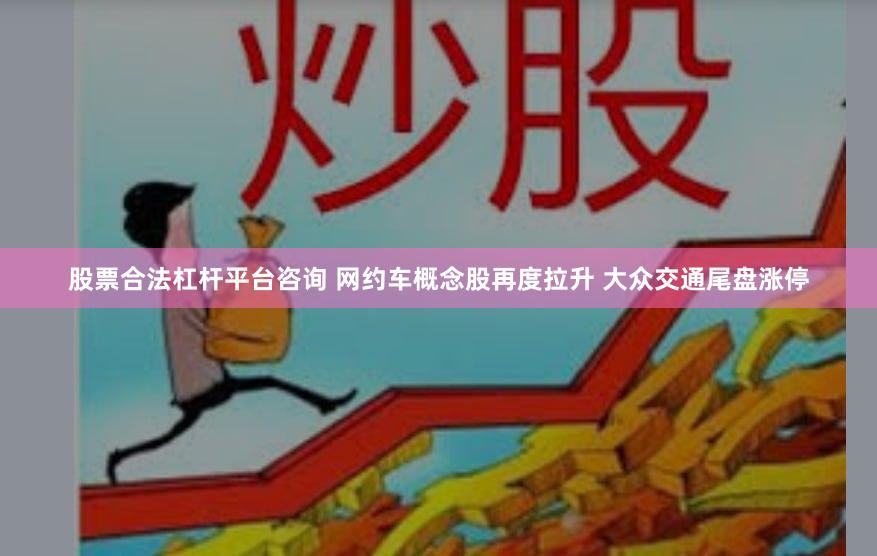 股票合法杠杆平台咨询 网约车概念股再度拉升 大众交通尾盘涨停