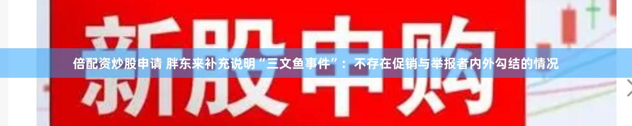 倍配资炒股申请 胖东来补充说明“三文鱼事件”：不存在促销与举报者内外勾结的情况