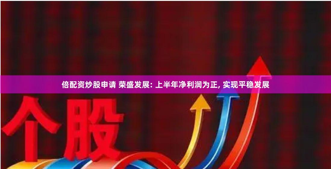 倍配资炒股申请 荣盛发展: 上半年净利润为正, 实现平稳发展