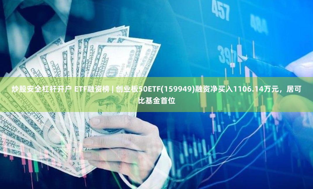 炒股安全杠杆开户 ETF融资榜 | 创业板50ETF(159949)融资净买入1106.14万元，居可比基金首位