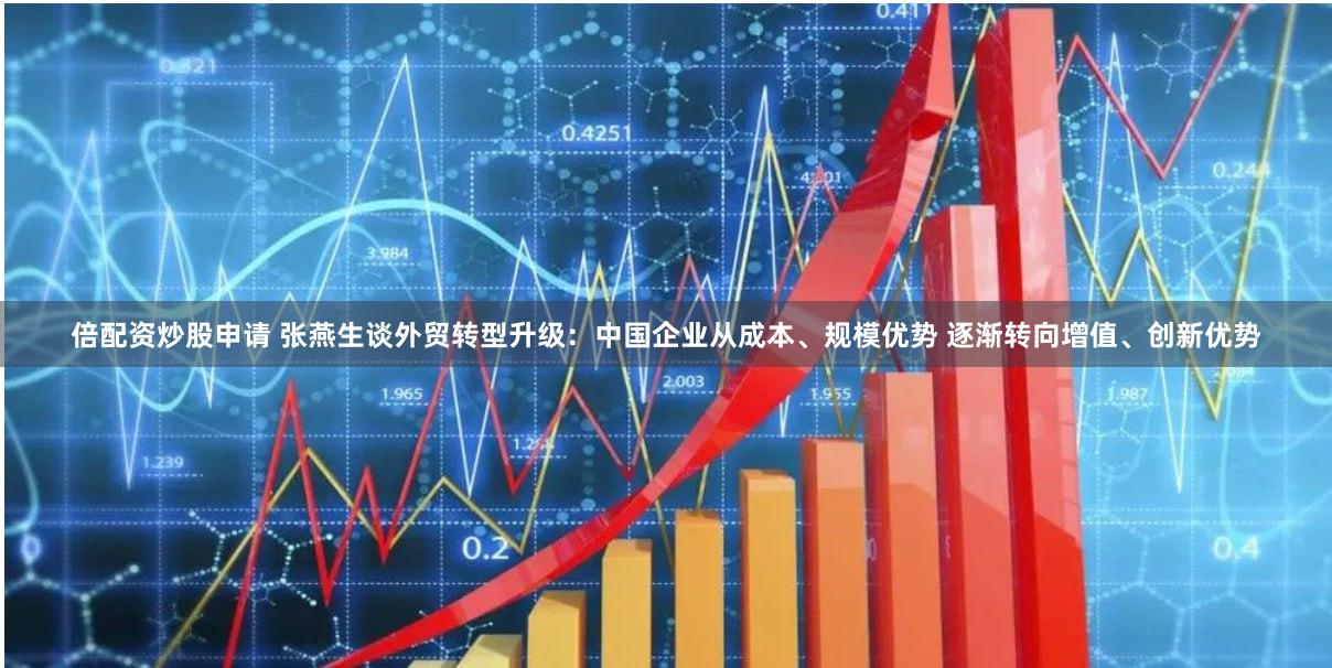 倍配资炒股申请 张燕生谈外贸转型升级：中国企业从成本、规模优势 逐渐转向增值、创新优势
