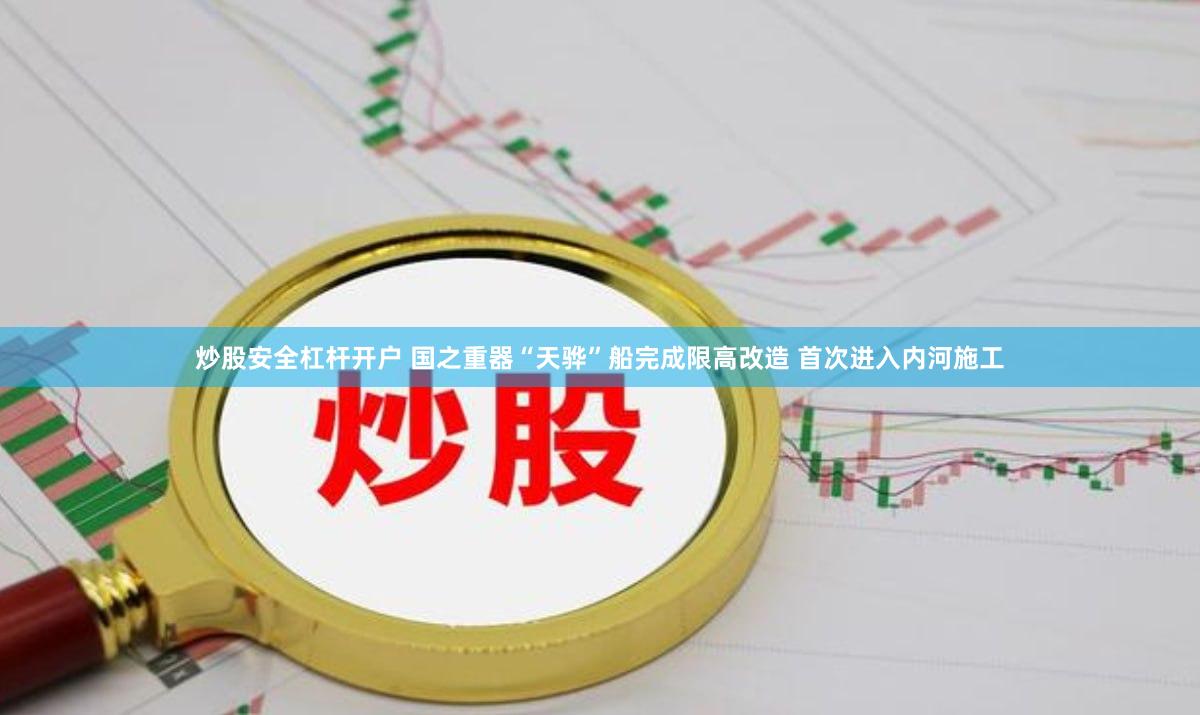 炒股安全杠杆开户 国之重器“天骅”船完成限高改造 首次进入内河施工