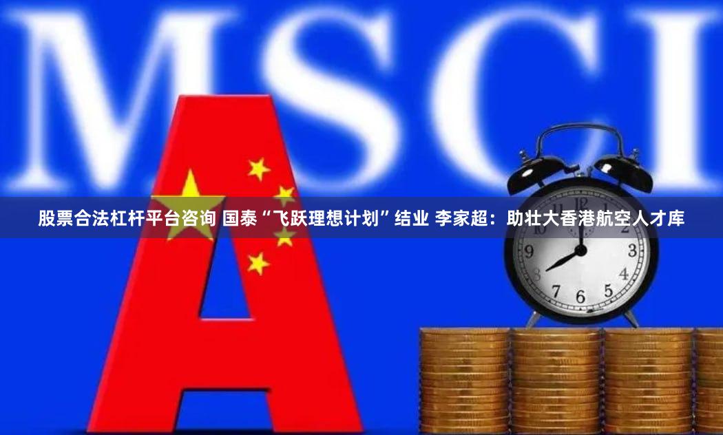 股票合法杠杆平台咨询 国泰“飞跃理想计划”结业 李家超：助壮大香港航空人才库