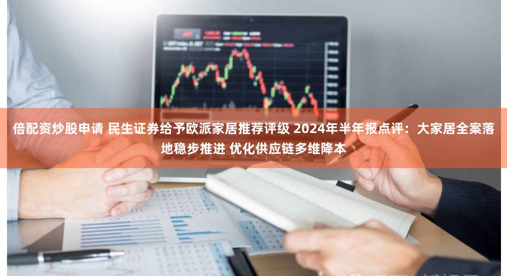 倍配资炒股申请 民生证券给予欧派家居推荐评级 2024年半年报点评：大家居全案落地稳步推进 优化供应链多维降本