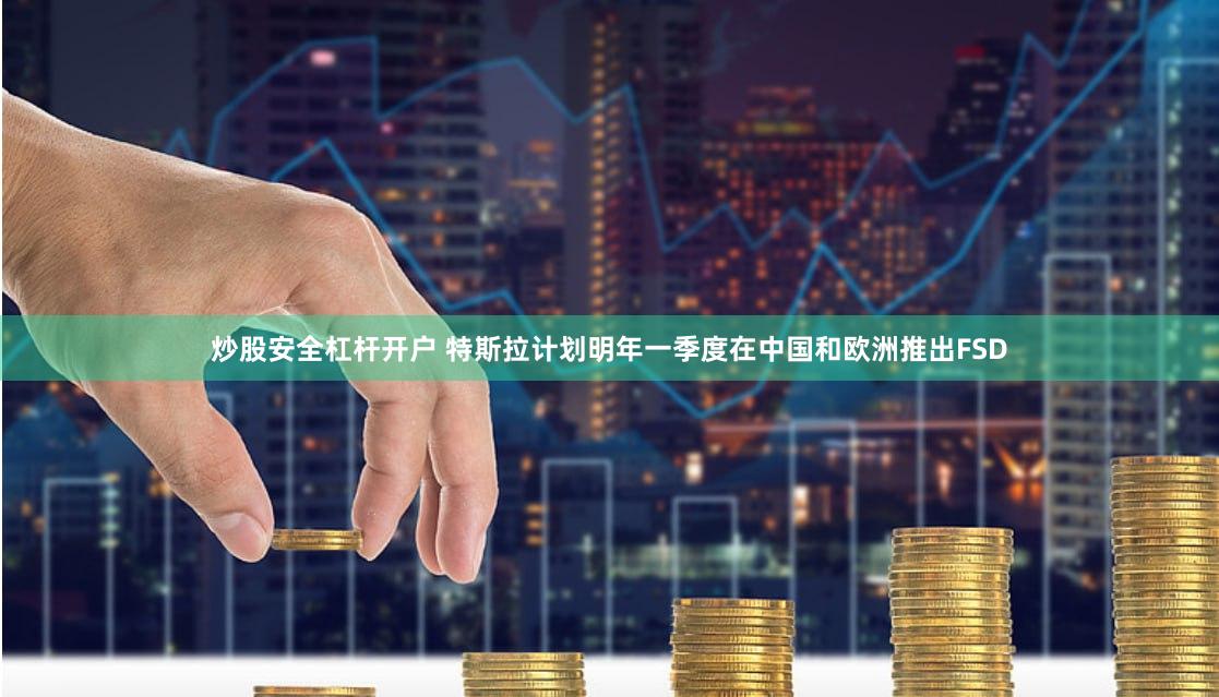 炒股安全杠杆开户 特斯拉计划明年一季度在中国和欧洲推出FSD