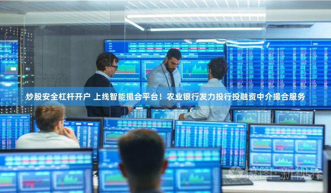 炒股安全杠杆开户 上线智能撮合平台！农业银行发力投行投融资中介撮合服务
