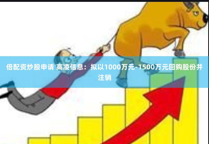 倍配资炒股申请 高凌信息：拟以1000万元-1500万元回购股份并注销