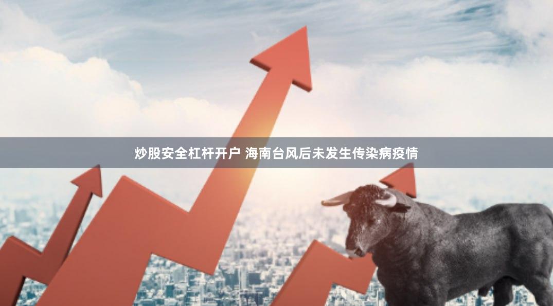 炒股安全杠杆开户 海南台风后未发生传染病疫情