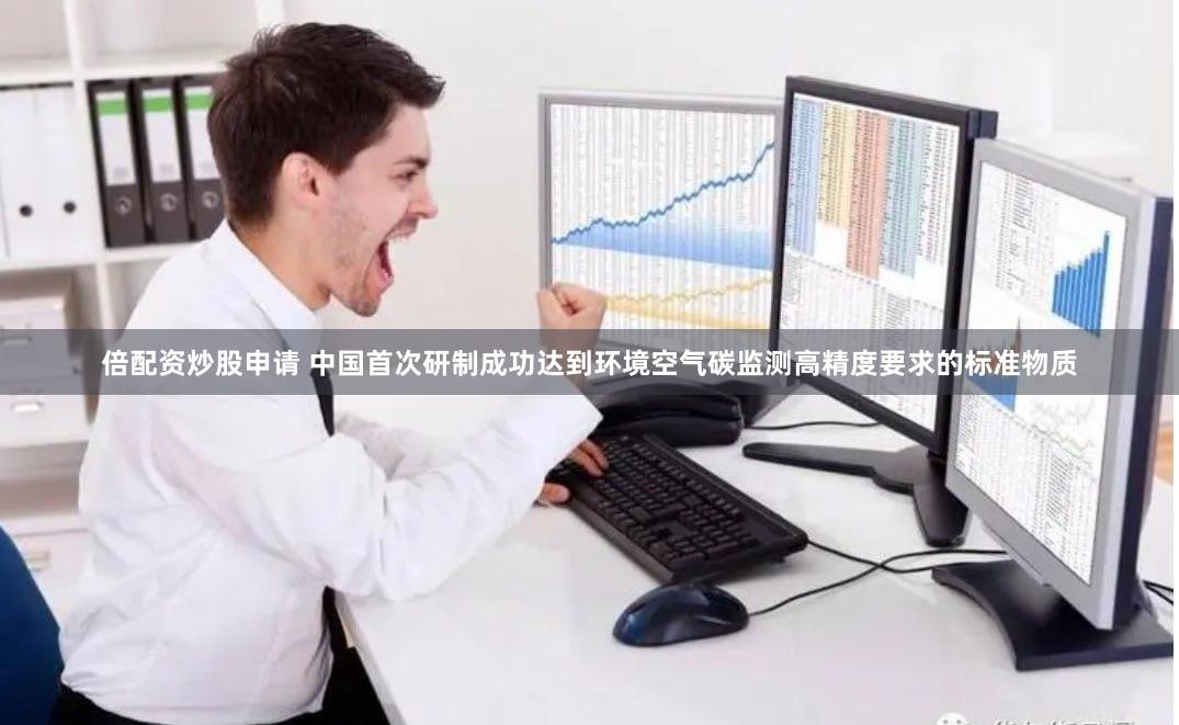 倍配资炒股申请 中国首次研制成功达到环境空气碳监测高精度要求的标准物质