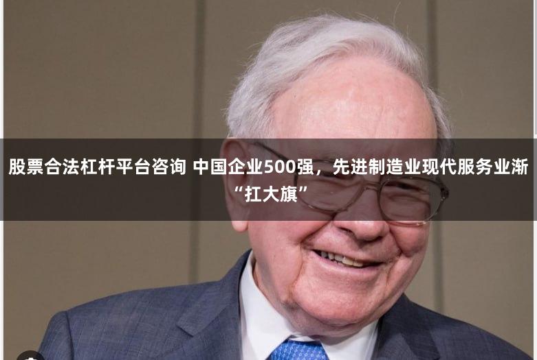 股票合法杠杆平台咨询 中国企业500强，先进制造业现代服务业渐“扛大旗”