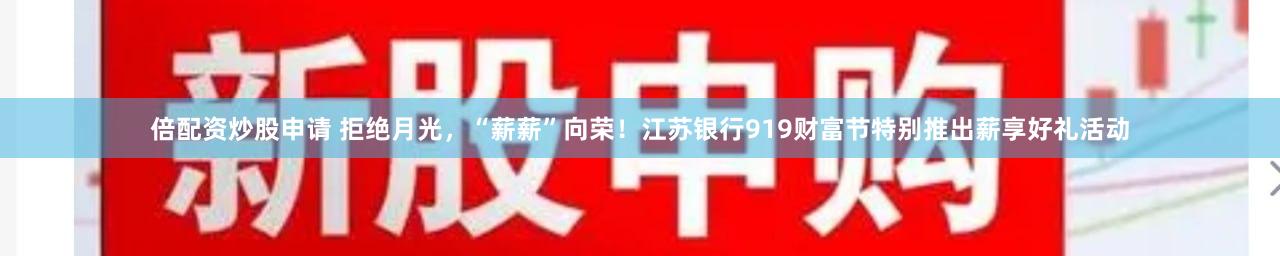 倍配资炒股申请 拒绝月光，“薪薪”向荣！江苏银行919财富节特别推出薪享好礼活动