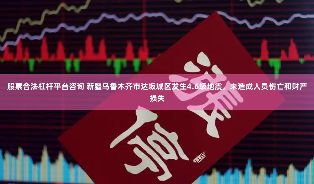股票合法杠杆平台咨询 新疆乌鲁木齐市达坂城区发生4.6级地震，未造成人员伤亡和财产损失