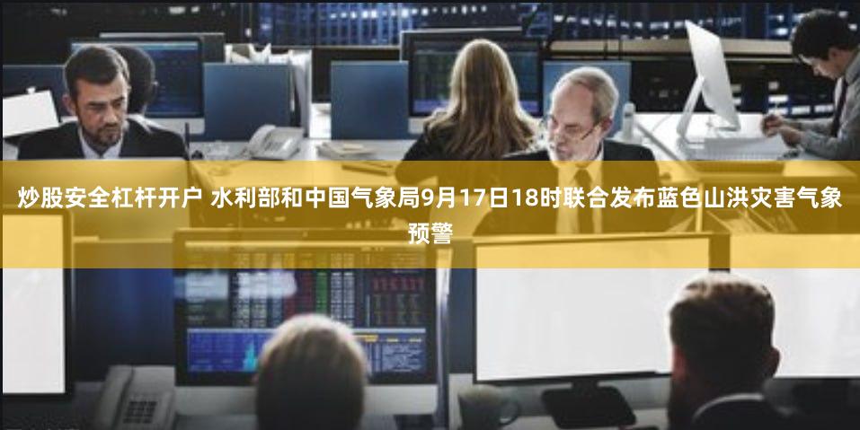 炒股安全杠杆开户 水利部和中国气象局9月17日18时联合发布蓝色山洪灾害气象预警